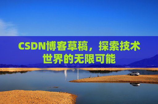CSDN博客草稿,探索技术世界的无限可能 CSDN博客草稿,探索技术世界的无限可能